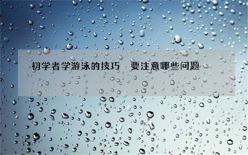初学者学游泳的技巧 要注意哪些问题